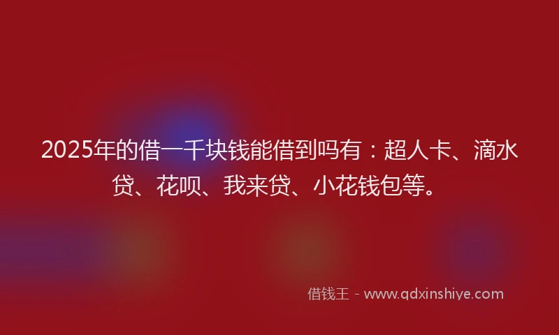 2025年的借一千块钱能借到吗有：超人卡、滴水贷、花呗、我来贷、小花钱包等。
