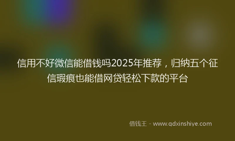 信用不好微信能借钱吗2025年推荐，归纳五个征信瑕疵也能借网贷轻松下款的平台