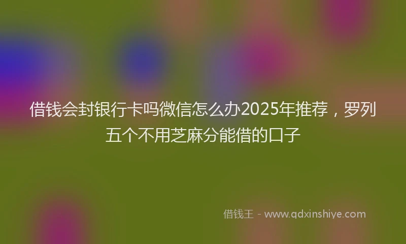 借钱会封银行卡吗微信怎么办2025年推荐，罗列五个不用芝麻分能借的口子