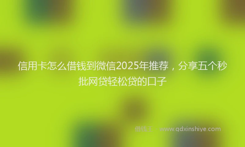 信用卡怎么借钱到微信2025年推荐，分享五个秒批网贷轻松贷的口子