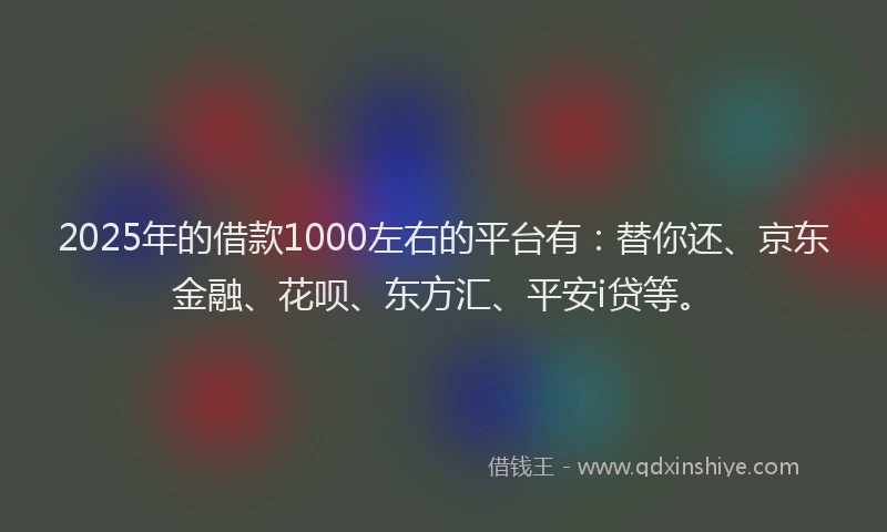 2025年的借款1000左右的平台有：替你还、京东金融、花呗、东方汇、平安i贷等。
