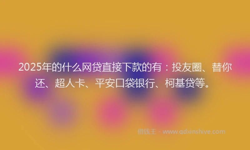 2025年的什么网贷直接下款的有：投友圈、替你还、超人卡、平安口袋银行、柯基贷等。