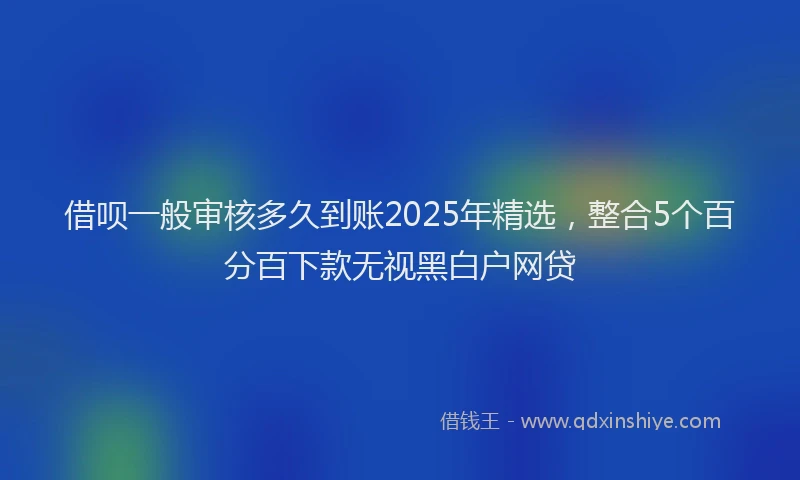 借呗一般审核多久到账2025年精选，整合5个百分百下款无视黑白户网贷