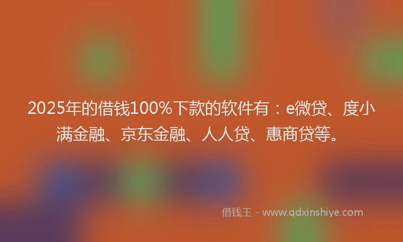2025年的借钱100%下款的软件有：e微贷、度小满金融、京东金融、人人贷、惠商贷等。