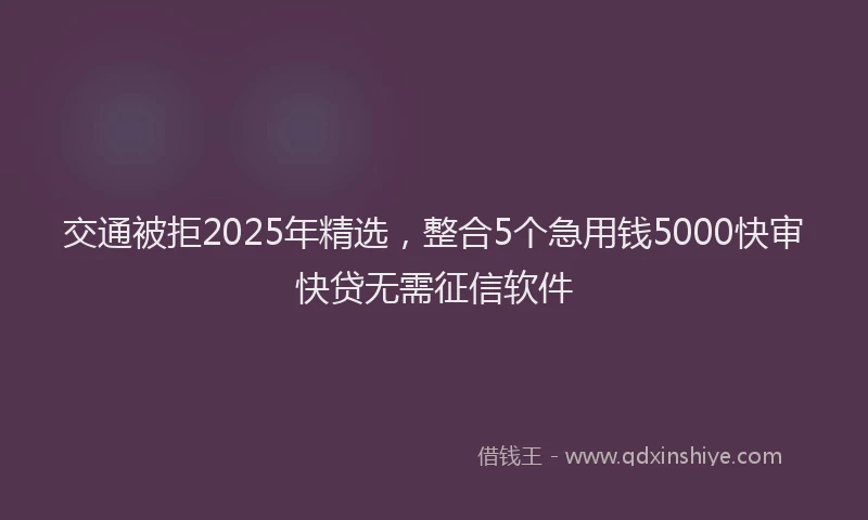 交通被拒2025年精选，整合5个急用钱5000快审快贷无需征信软件