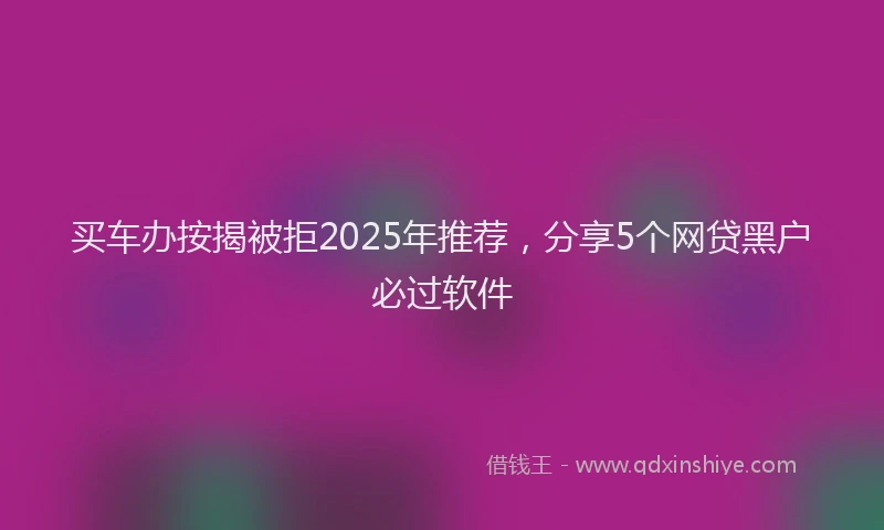 买车办按揭被拒2025年推荐，分享5个网贷黑户必过软件