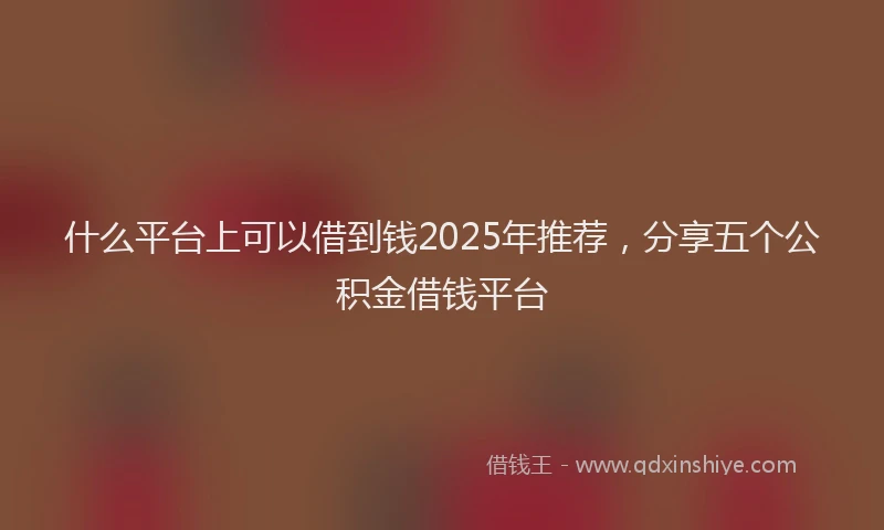 什么平台上可以借到钱2025年推荐，分享五个公积金借钱平台