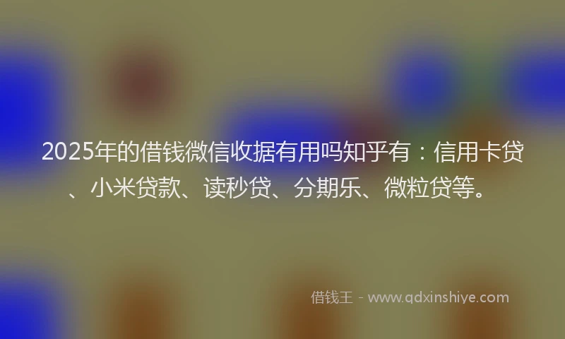 2025年的借钱微信收据有用吗知乎有：信用卡贷、小米贷款、读秒贷、分期乐、微粒贷等。