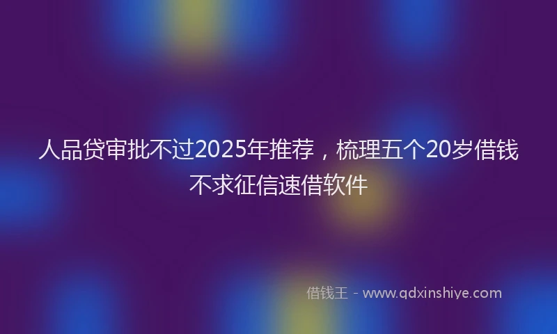 人品贷审批不过2025年推荐，梳理五个20岁借钱不求征信速借软件