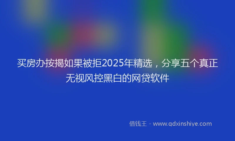 买房办按揭如果被拒2025年精选，分享五个真正无视风控黑白的网贷软件