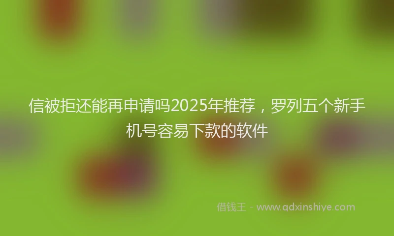 信被拒还能再申请吗2025年推荐，罗列五个新手机号容易下款的软件