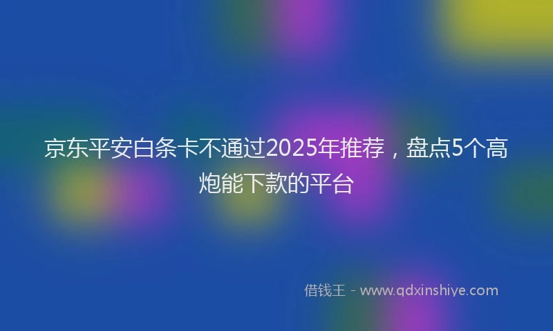 京东平安白条卡不通过2025年推荐，盘点5个高炮能下款的平台