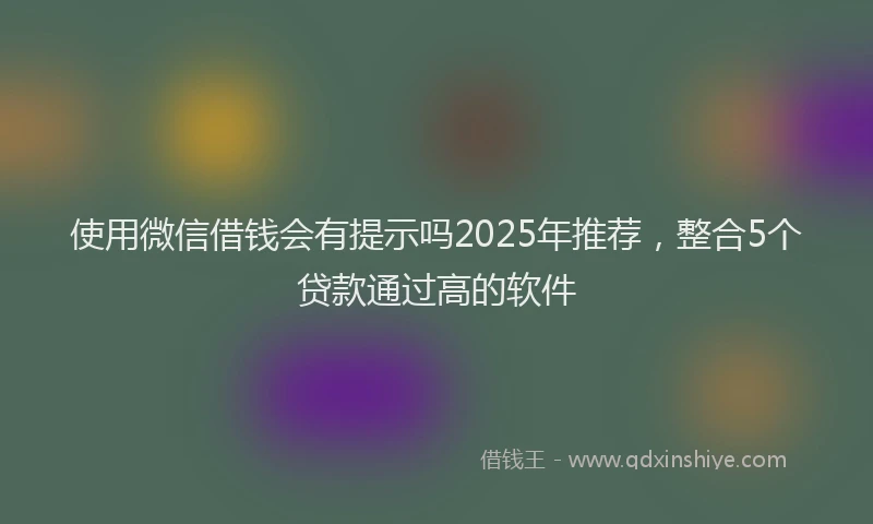 使用微信借钱会有提示吗2025年推荐，整合5个贷款通过高的软件