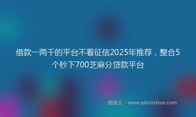 借款一两千的平台不看征信2025年推荐，整合5个秒下700芝麻分贷款平台