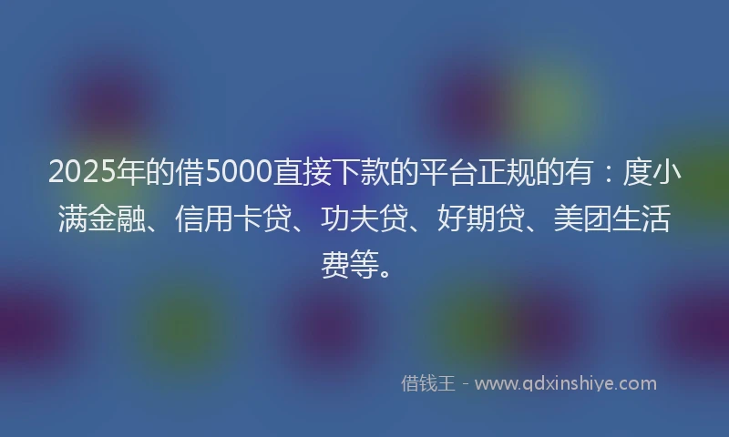 2025年的借5000直接下款的平台正规的有：度小满金融、信用卡贷、功夫贷、好期贷、美团生活费等。