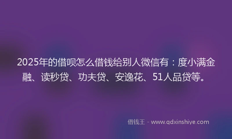 2025年的借呗怎么借钱给别人微信有：度小满金融、读秒贷、功夫贷、安逸花、51人品贷等。