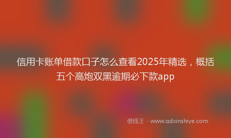 信用卡账单借款口子怎么查看2025年精选，概括五个高炮双黑逾期必下款app