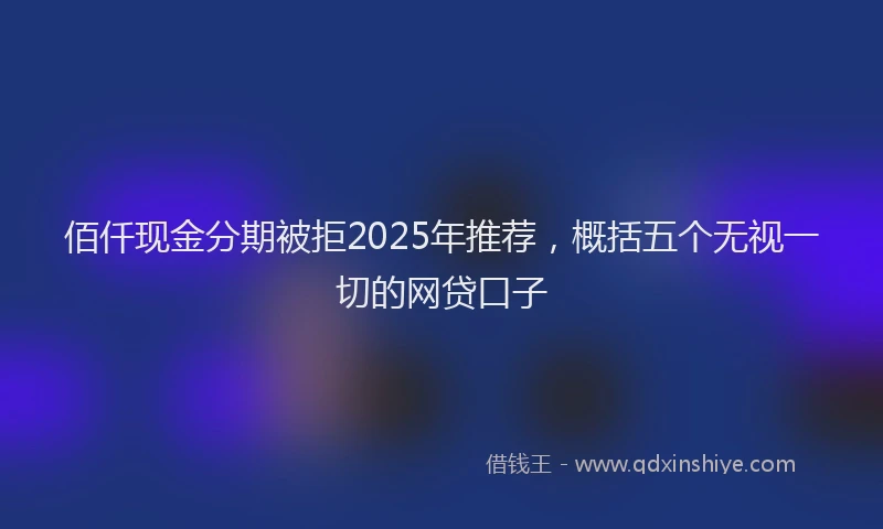 佰仟现金分期被拒2025年推荐，概括五个无视一切的网贷口子