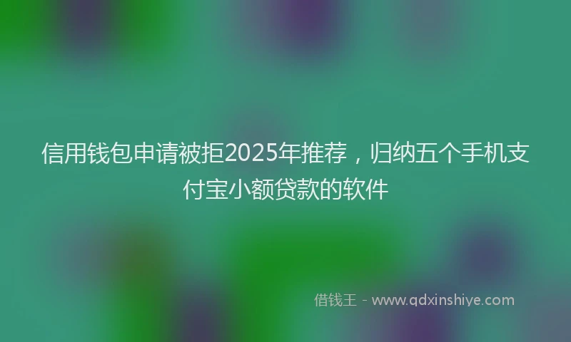 信用钱包申请被拒2025年推荐，归纳五个手机支付宝小额贷款的软件