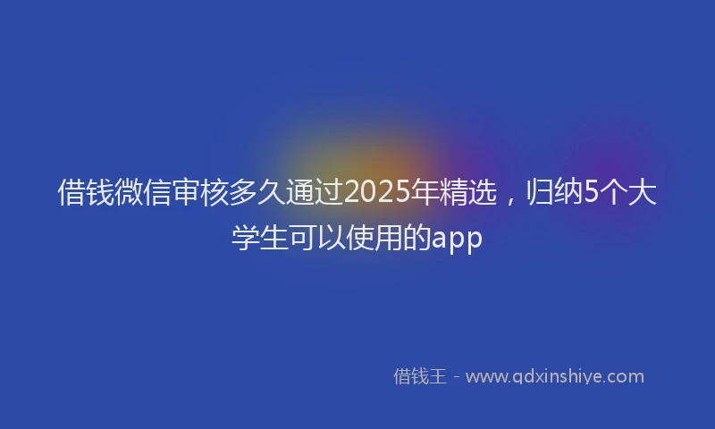 借钱微信审核多久通过2025年精选，归纳5个大学生可以使用的app