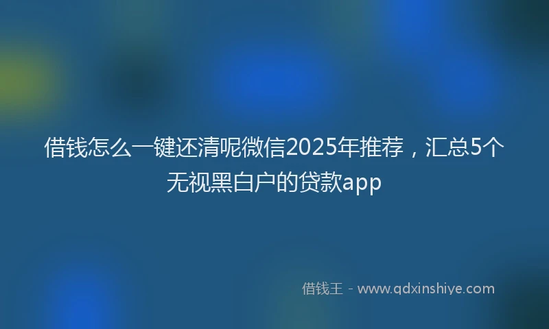借钱怎么一键还清呢微信2025年推荐，汇总5个无视黑白户的贷款app