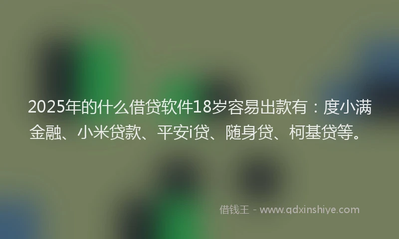 2025年的什么借贷软件18岁容易出款有：度小满金融、小米贷款、平安i贷、随身贷、柯基贷等。