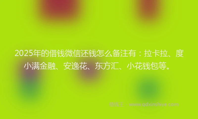 2025年的借钱微信还钱怎么备注有：拉卡拉、度小满金融、安逸花、东方汇、小花钱包等。