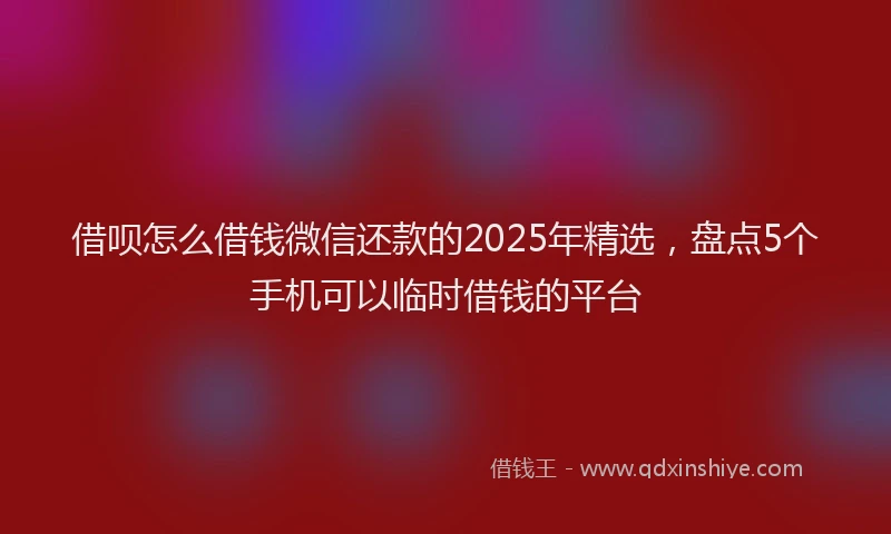 借呗怎么借钱微信还款的2025年精选，盘点5个手机可以临时借钱的平台