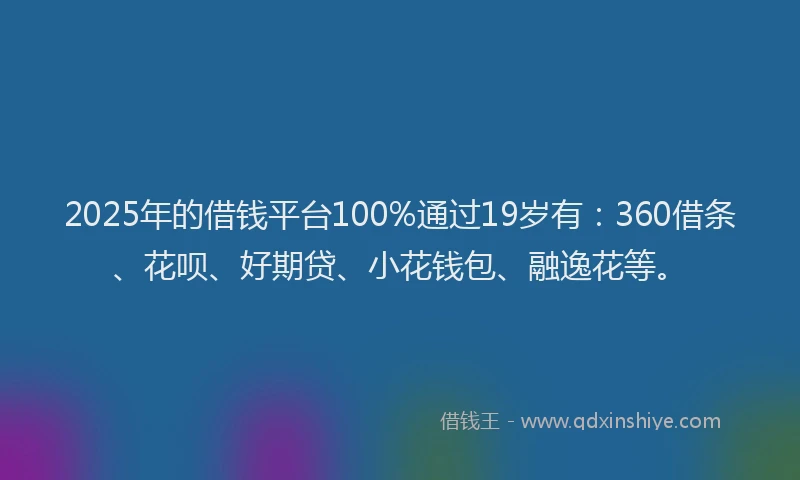 2025年的借钱平台100%通过19岁有：360借条、花呗、好期贷、小花钱包、融逸花等。