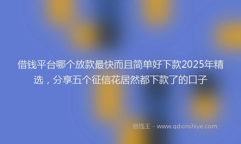 借钱平台哪个放款最快而且简单好下款2025年精选，分享五个征信花居然都下款了的口子