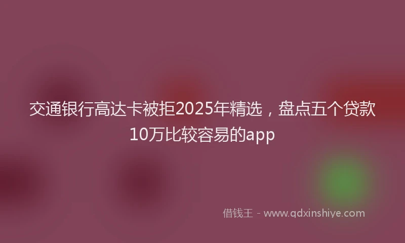 交通银行高达卡被拒2025年精选，盘点五个贷款10万比较容易的app