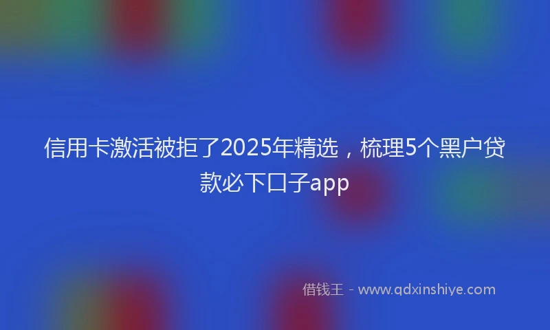 信用卡激活被拒了2025年精选，梳理5个黑户贷款必下口子app
