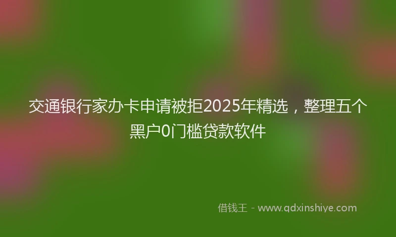 交通银行家办卡申请被拒2025年精选，整理五个黑户0门槛贷款软件