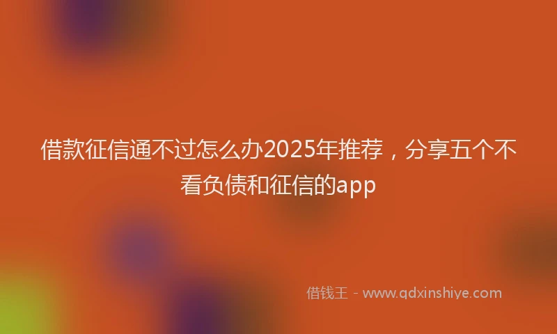 借款征信通不过怎么办2025年推荐，分享五个不看负债和征信的app