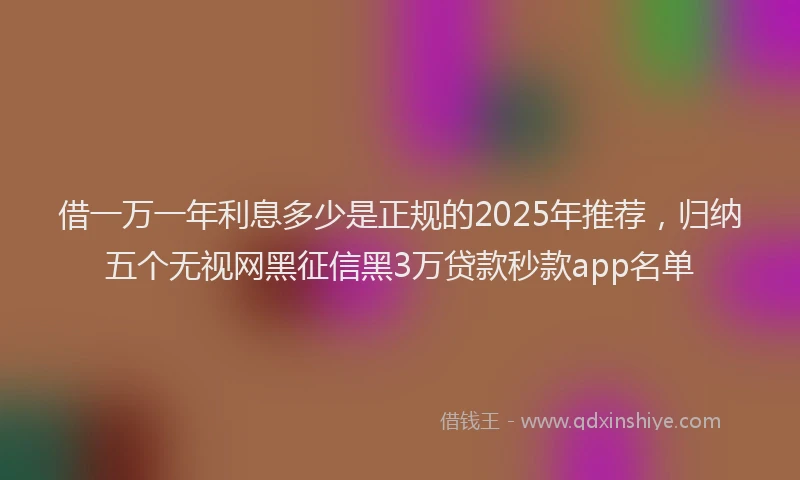 借一万一年利息多少是正规的2025年推荐，归纳五个无视网黑征信黑3万贷款秒款app名单