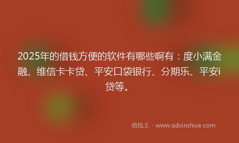 2025年的借钱方便的软件有哪些啊有：度小满金融、维信卡卡贷、平安口袋银行、分期乐、平安i贷等。