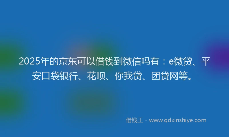 2025年的京东可以借钱到微信吗有：e微贷、平安口袋银行、花呗、你我贷、团贷网等。