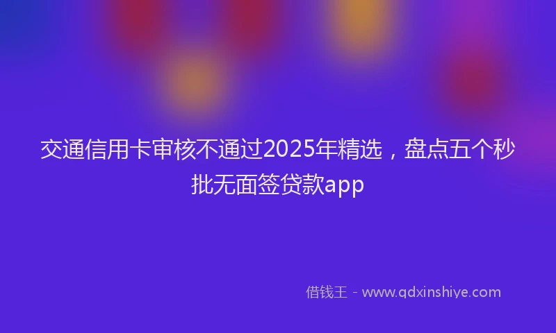 交通信用卡审核不通过2025年精选，盘点五个秒批无面签贷款app