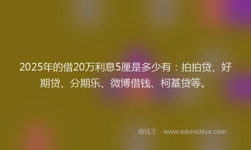 2025年的借20万利息5厘是多少有：拍拍贷、好期贷、分期乐、微博借钱、柯基贷等。