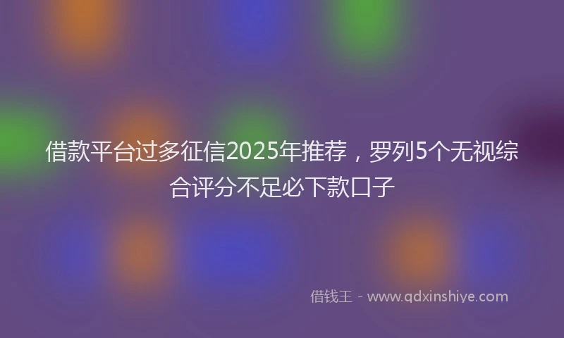 借款平台过多征信2025年推荐，罗列5个无视综合评分不足必下款口子