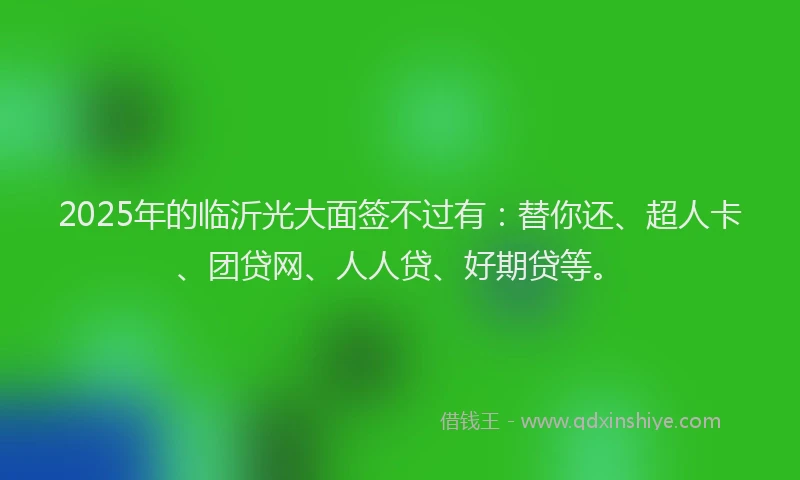 2025年的临沂光大面签不过有：替你还、超人卡、团贷网、人人贷、好期贷等。