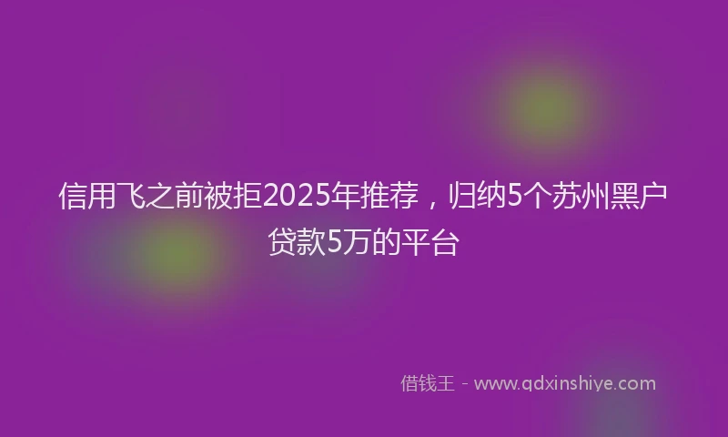 信用飞之前被拒2025年推荐，归纳5个苏州黑户贷款5万的平台
