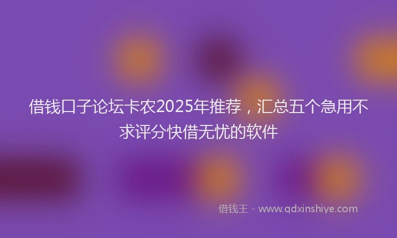 借钱口子论坛卡农2025年推荐，汇总五个急用不求评分快借无忧的软件