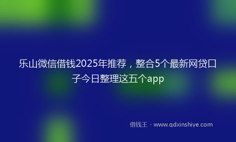 乐山微信借钱2025年推荐，整合5个最新网贷口子今日整理这五个app