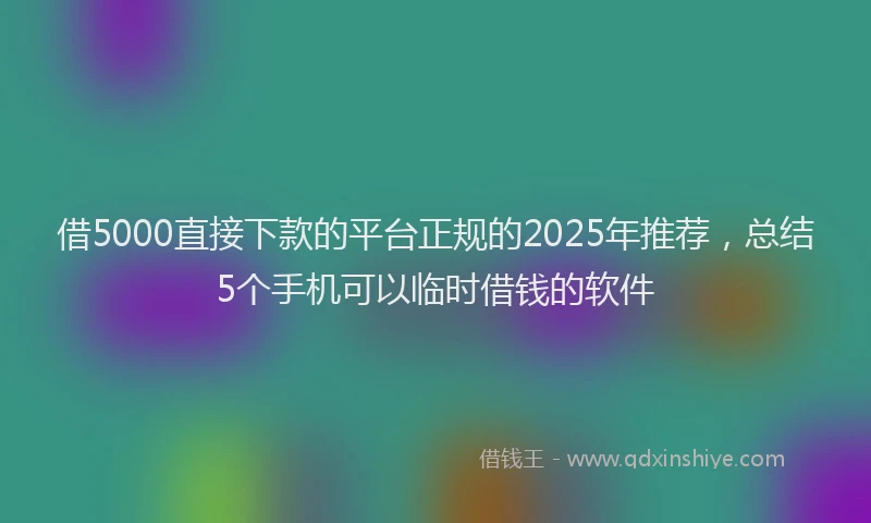 借5000直接下款的平台正规的2025年推荐，总结5个手机可以临时借钱的软件