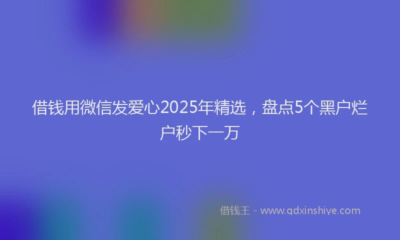 借钱用微信发爱心2025年精选，盘点5个黑户烂户秒下一万