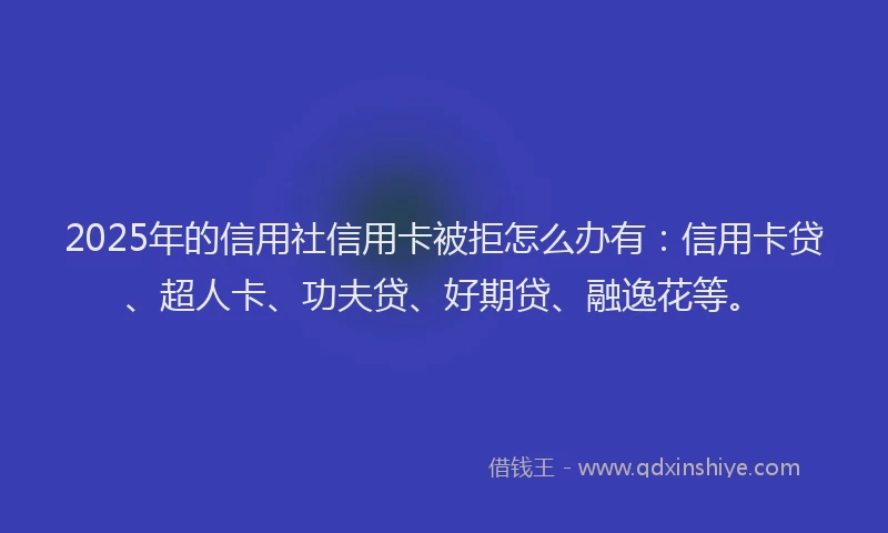 2025年的信用社信用卡被拒怎么办有：信用卡贷、超人卡、功夫贷、好期贷、融逸花等。