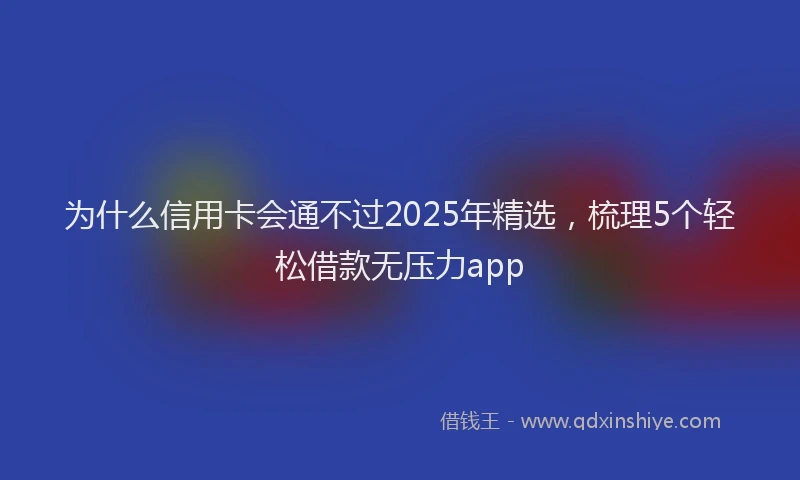 为什么信用卡会通不过2025年精选，梳理5个轻松借款无压力app