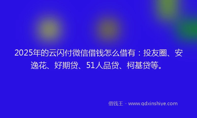 2025年的云闪付微信借钱怎么借有：投友圈、安逸花、好期贷、51人品贷、柯基贷等。