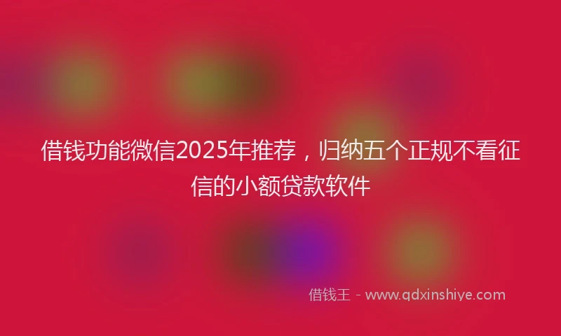 借钱功能微信2025年推荐，归纳五个正规不看征信的小额贷款软件